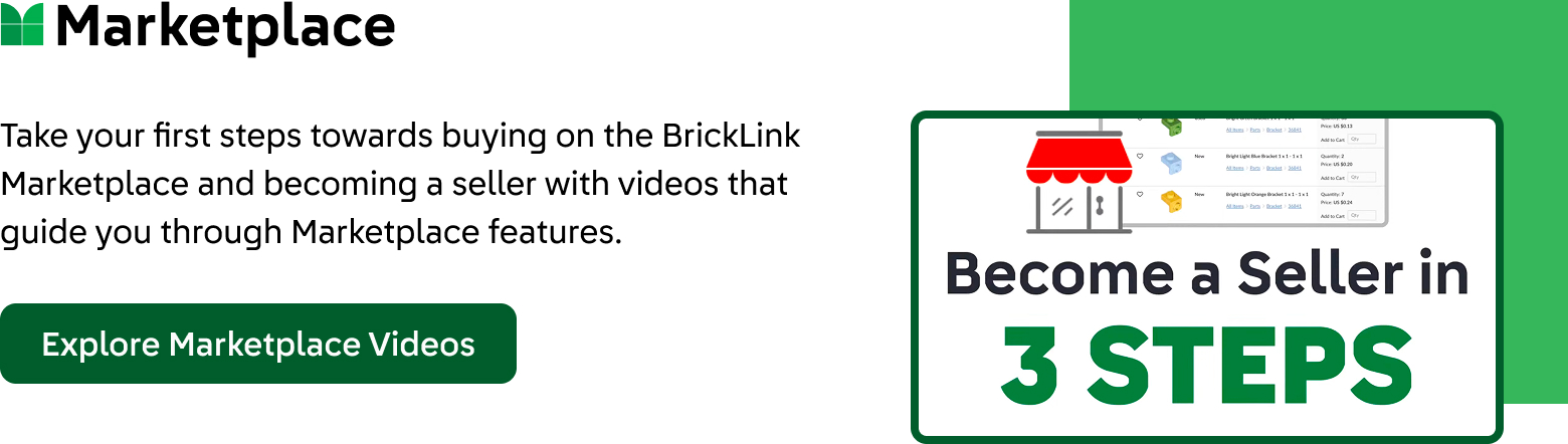Marketplace: Take your first steps towards buying on the BrickLink Marketplace and becoming a seller with videos that guide you through Marketplace features. Click here to explore Marketplace videos. Features a screenshot from a tutorial video titled, "Become a Seller in 3 Steps".
