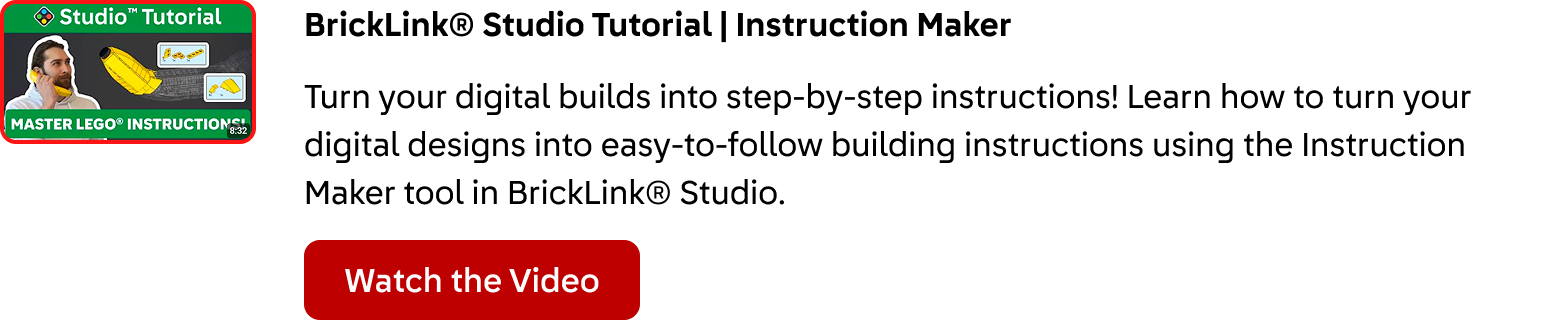 BrickLink® Studio Tutorial: Instruction Maker. Turn your digital builds into step-by-step instructions! Learn how to turn your digital designs into easy-to-follow building instructions using the Instruction Maker tool in BrickLink® Studio. Click here to watch the video.