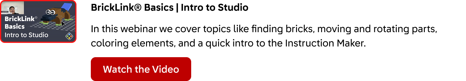 BrickLink® Basics: Intro to Studio. In this webinar we cover topics like finding bricks, moving and rotating parts, coloring elements, and a quick intro to the Instruction Maker. Click here to watch the video.