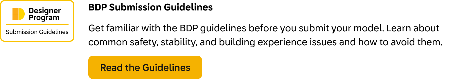 BDP Submission Guidelines. Get familiar with the BDP guidelines before you submit your model. Learn about common safety, stability, and building experience issues and how to avoid them. Click here to read the guidelines.